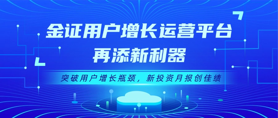 金证用户增添运营平台再添新利器：突破用户增添瓶颈，，，，，新投资月报创佳绩